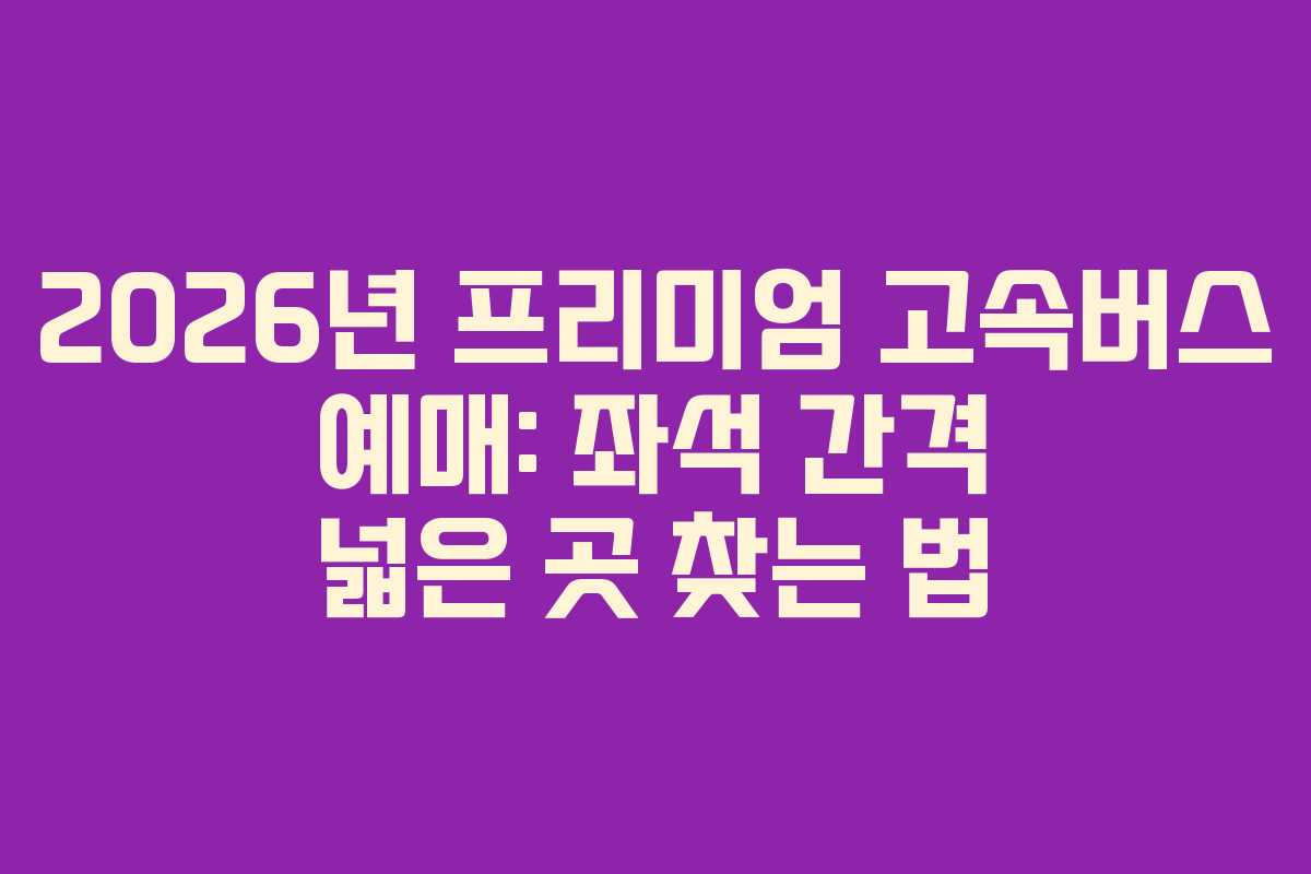 2026년-프리미엄-고속버스-예매-좌석-간격-넓은-곳-찾는-법