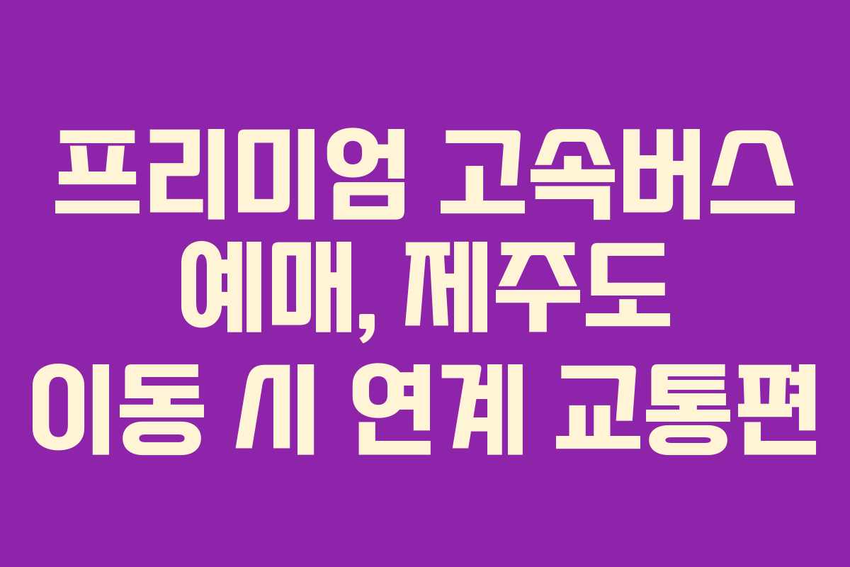 프리미엄-고속버스-예매,-제주도-이동-시-연계-교통편