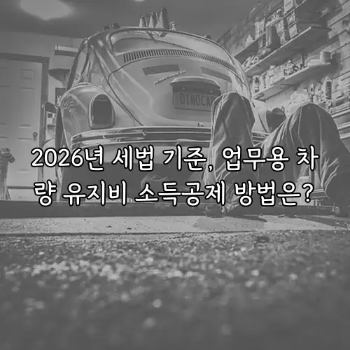 2026년 세법 기준, 업무용 차량 유지비 소득공제 방법은?