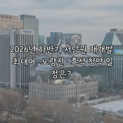 2026년 하반기 서남권 재개발 최대어, 노량진·흑석 청약 일정은?