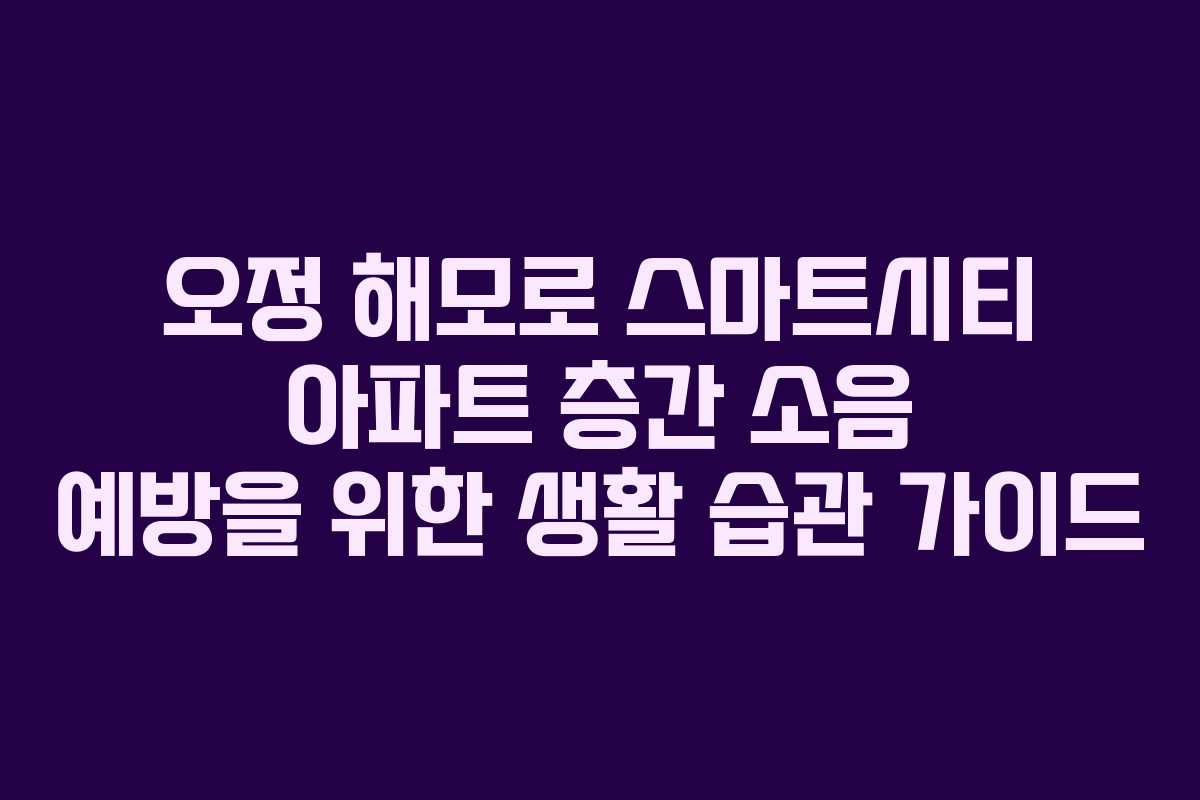 오정-해모로-스마트시티-아파트-층간-소음-예방을-위한-생활-습관-가이드