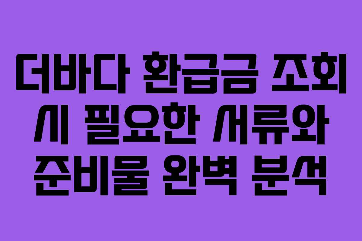 더바다-환급금-조회-시-필요한-서류와-준비물-완벽-분석