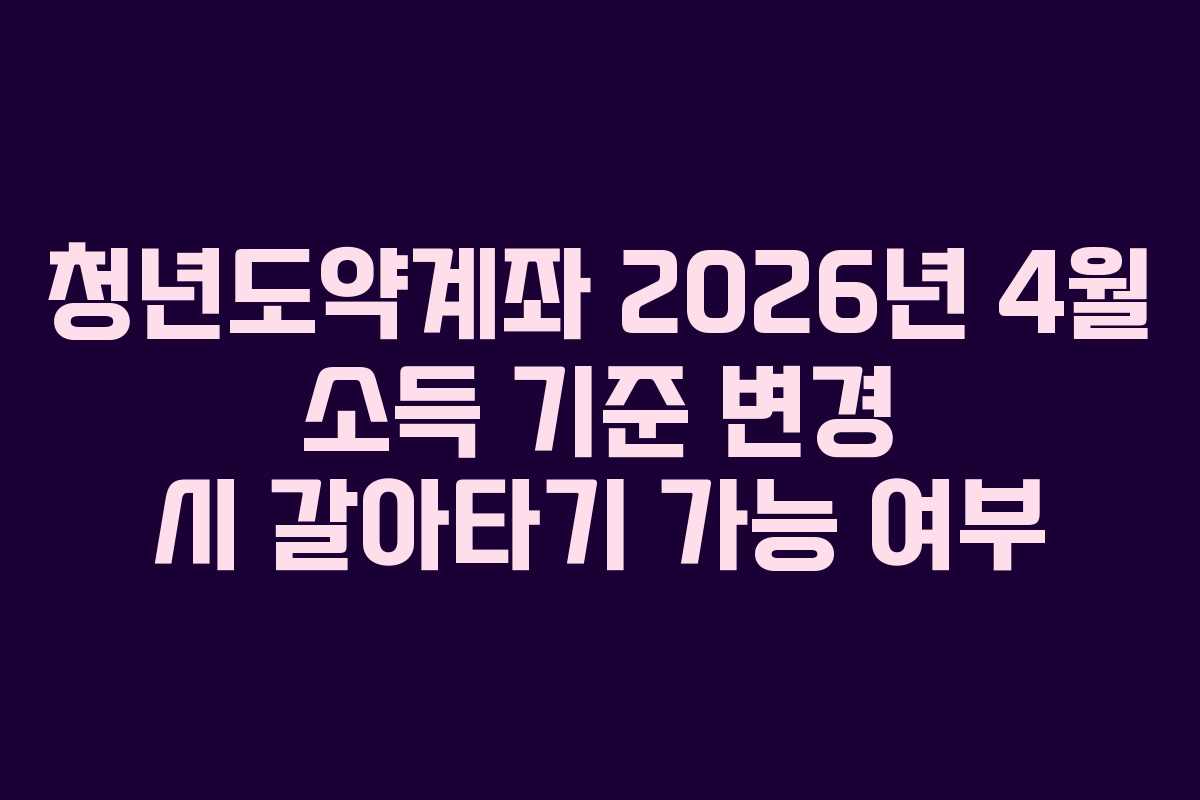 청년도약계좌-2026년-4월-소득-기준-변경-시-갈아타기-가능-여부