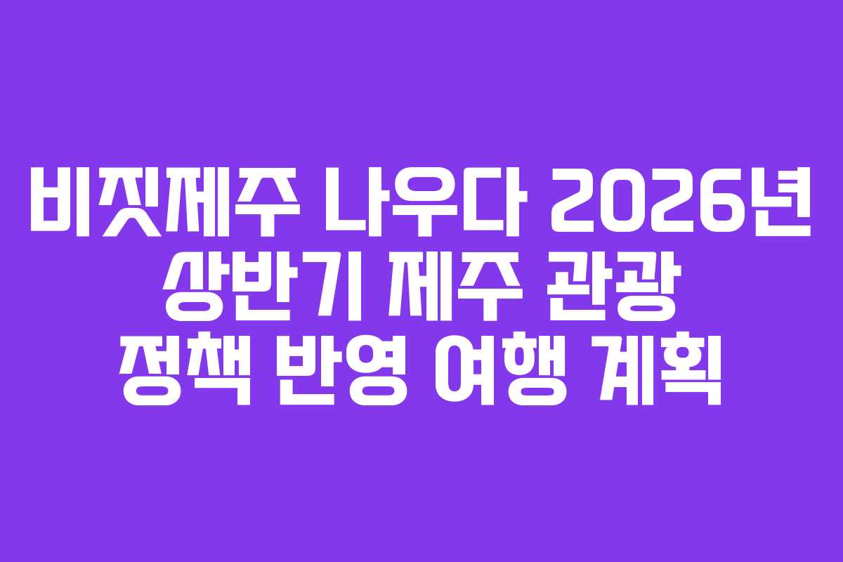 비짓제주-나우다-2026년-상반기-제주-관광-정책-반영-여행-계획