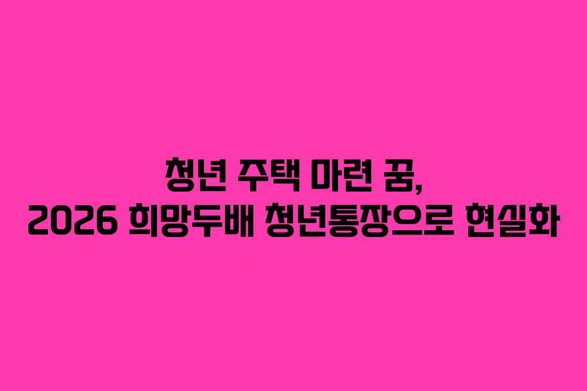 청년-주택-마련-꿈,-2026-희망두배-청년통장으로-현실화