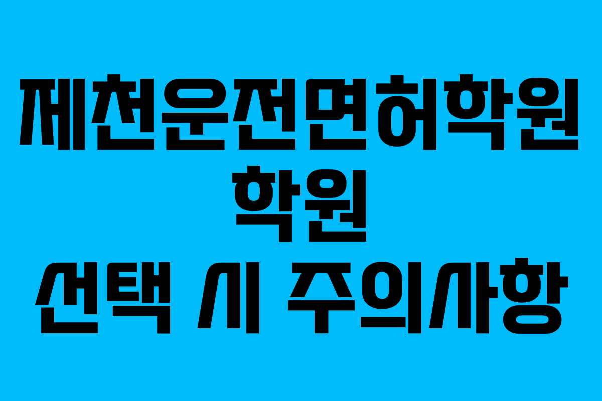 제천운전면허학원-학원-선택-시-주의사항