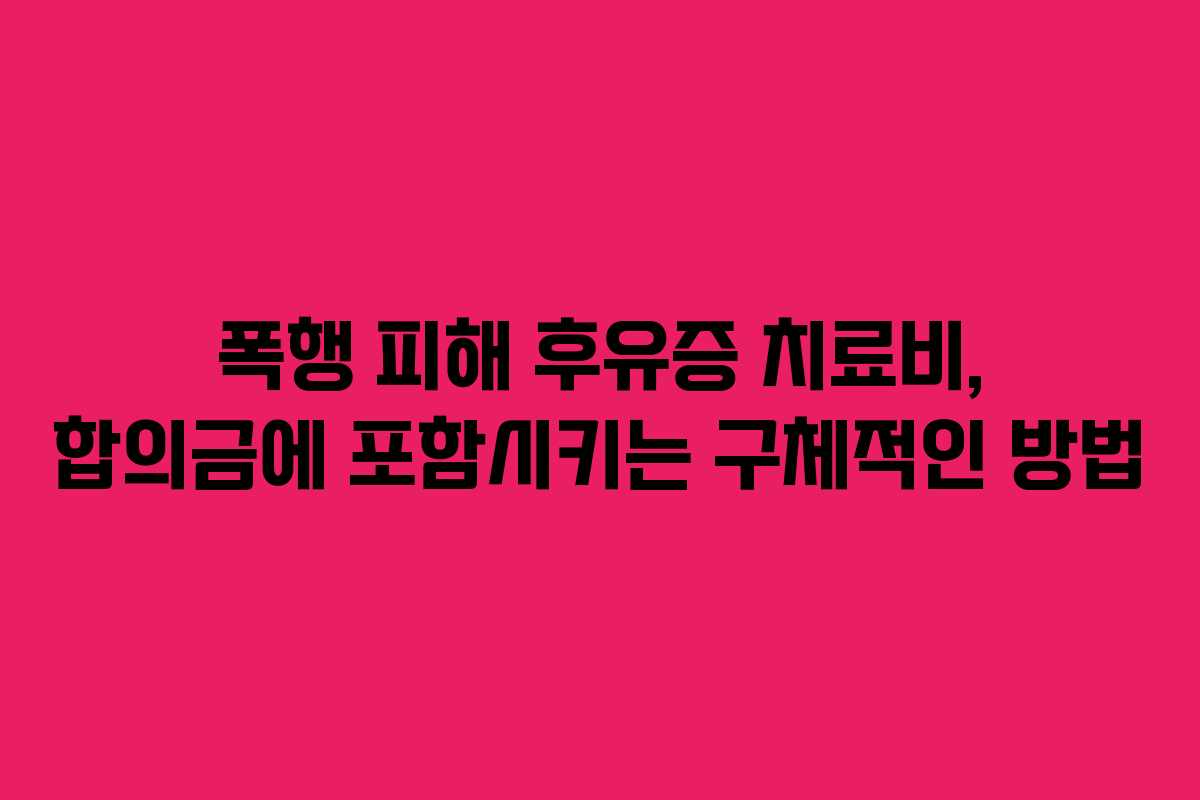 폭행-피해-후유증-치료비,-합의금에-포함시키는-구체적인-방법