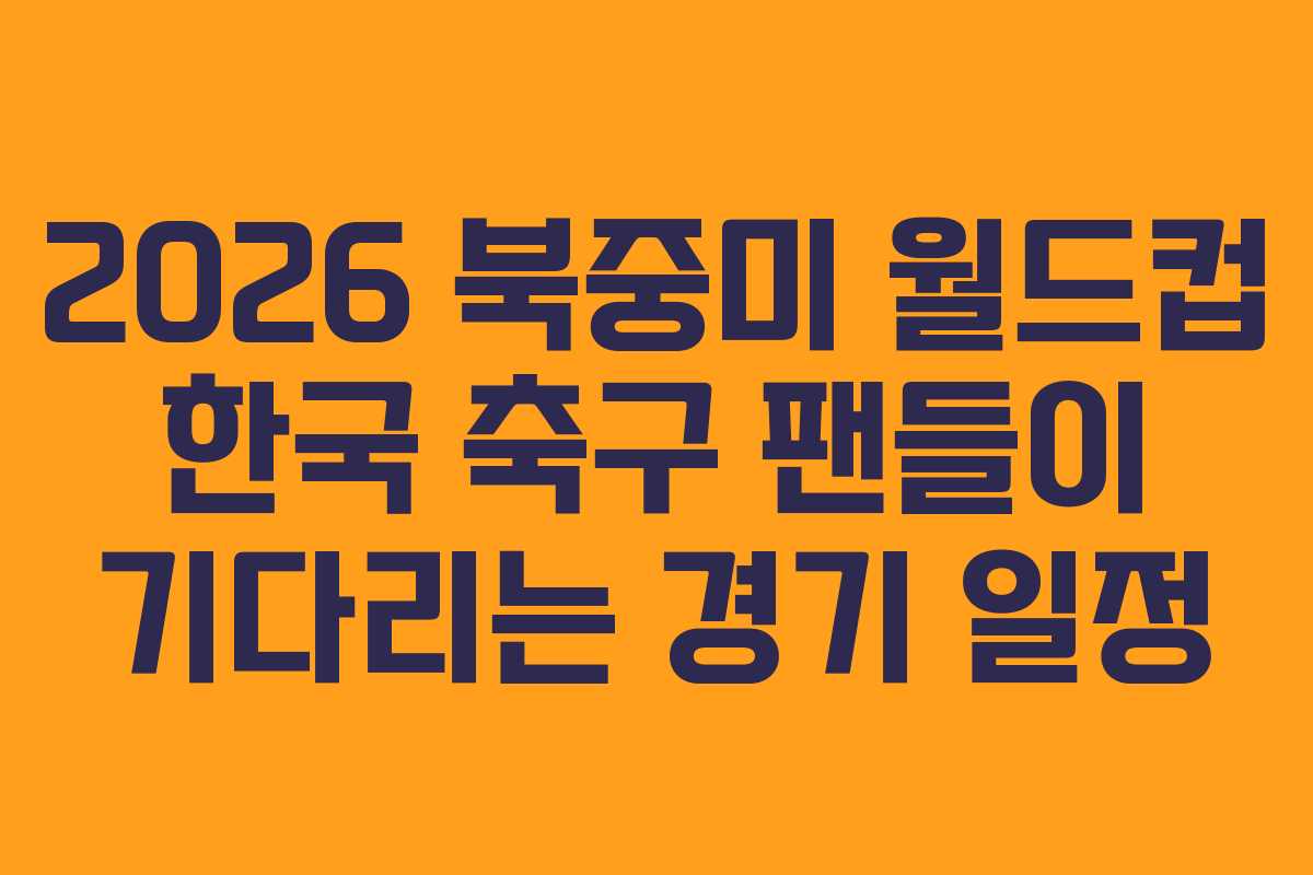 2026-북중미-월드컵-한국-축구-팬들이-기다리는-경기-일정