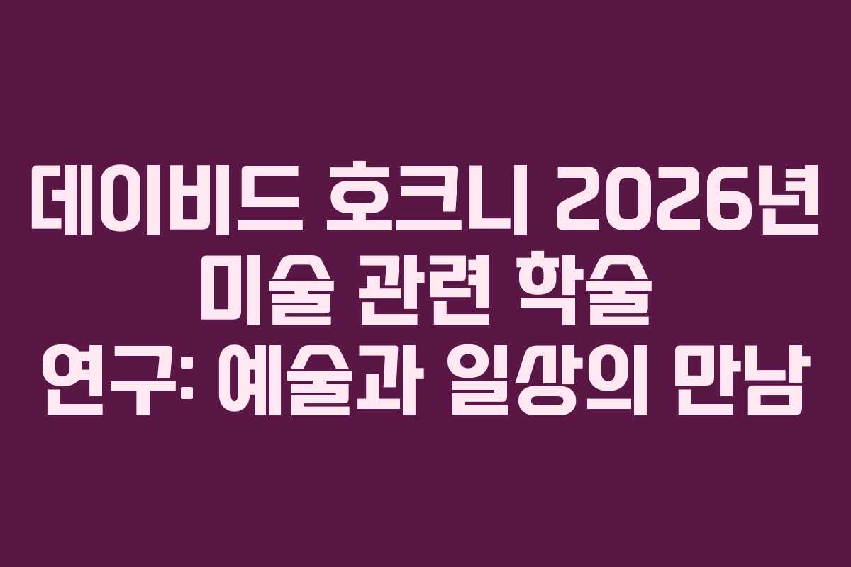 데이비드-호크니-2026년-미술-관련-학술-연구-예술과-일상의-만남