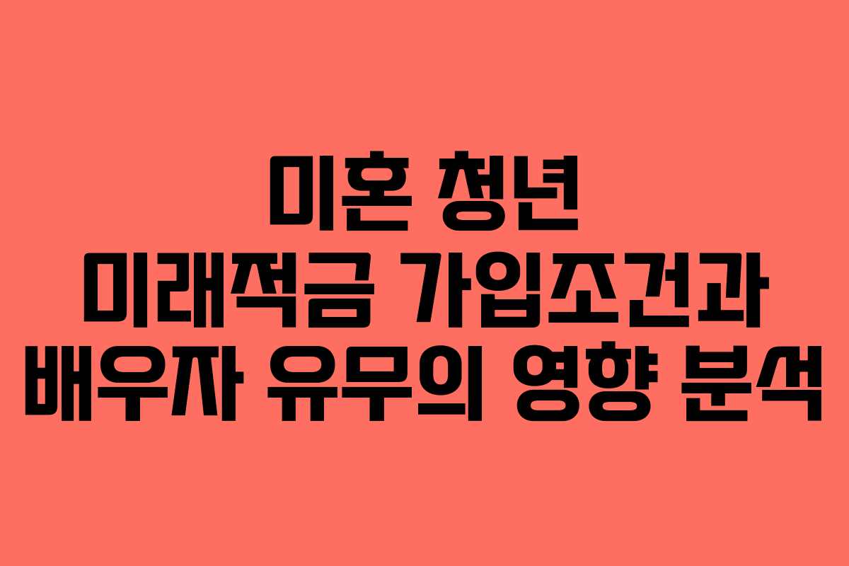 미혼-청년-미래적금-가입조건과-배우자-유무의-영향-분석