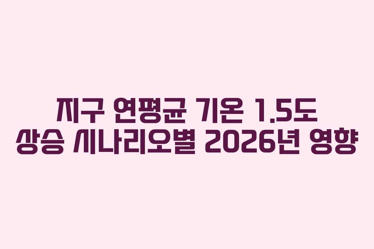 지구-연평균-기온-1.5도-상승-시나리오별-2026년-영향