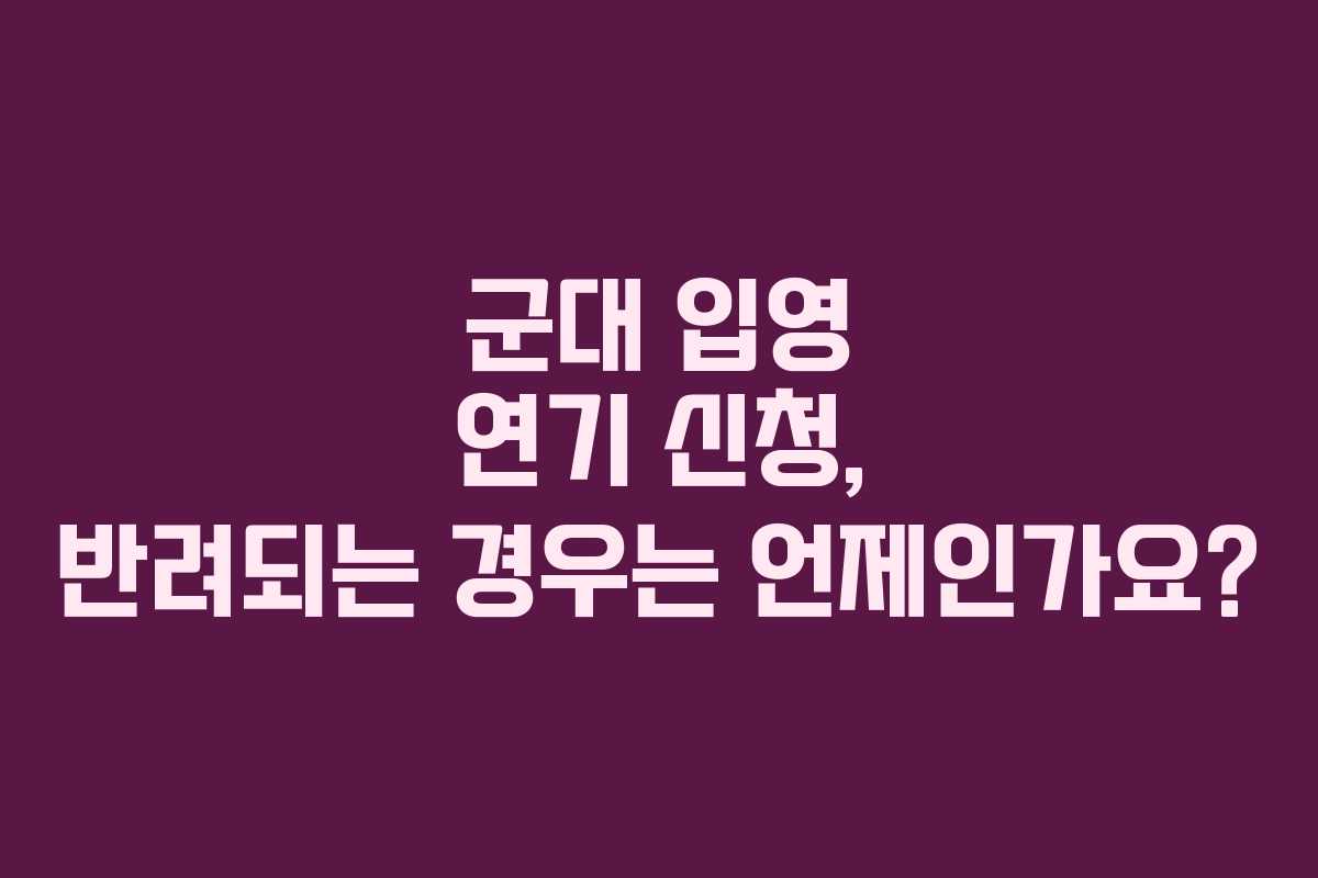 군대-입영-연기-신청,-반려되는-경우는-언제인가요