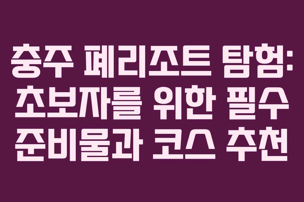 충주-폐리조트-탐험-초보자를-위한-필수-준비물과-코스-추천